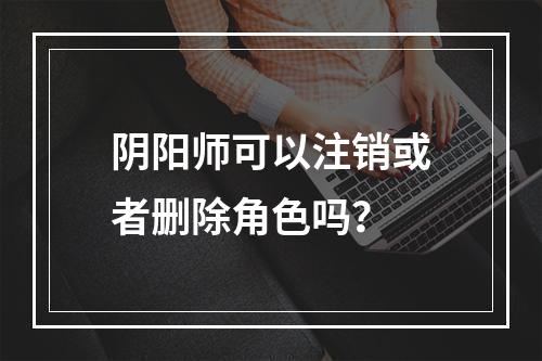 阴阳师可以注销或者删除角色吗？