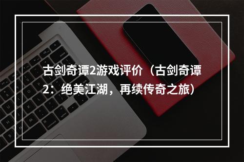 古剑奇谭2游戏评价（古剑奇谭2：绝美江湖，再续传奇之旅）