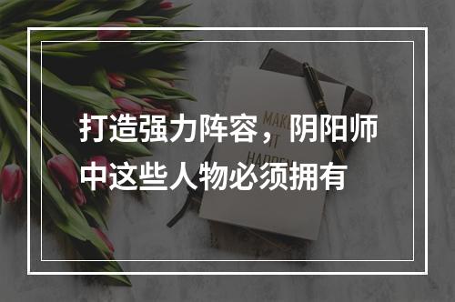 打造强力阵容，阴阳师中这些人物必须拥有