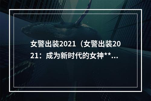 女警出装2021（女警出装2021：成为新时代的女神**！）