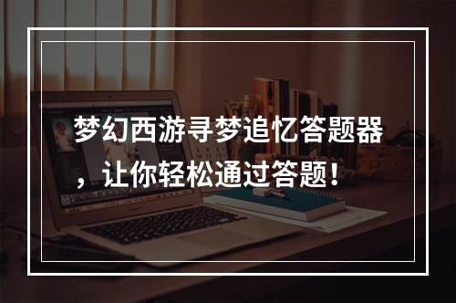 梦幻西游寻梦追忆答题器，让你轻松通过答题！