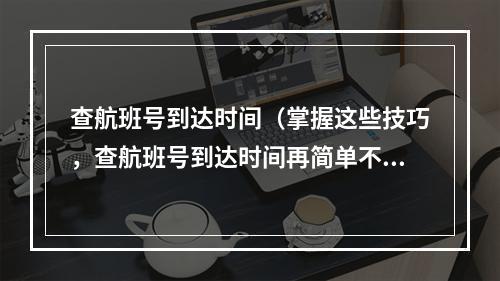 查航班号到达时间（掌握这些技巧，查航班号到达时间再简单不过了！）