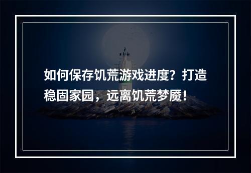 如何保存饥荒游戏进度？打造稳固家园，远离饥荒梦魇！