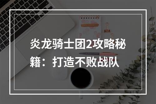 炎龙骑士团2攻略秘籍：打造不败战队