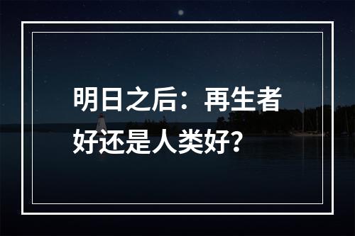 明日之后：再生者好还是人类好？