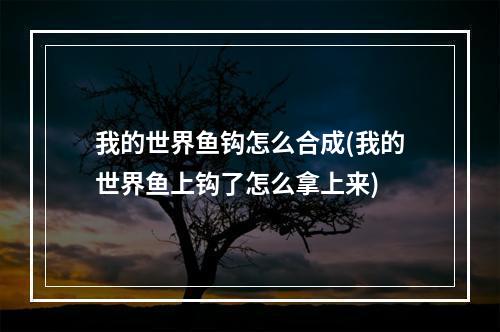 我的世界鱼钩怎么合成(我的世界鱼上钩了怎么拿上来)