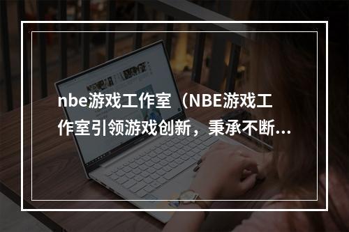 nbe游戏工作室（NBE游戏工作室引领游戏创新，秉承不断突破的精神）