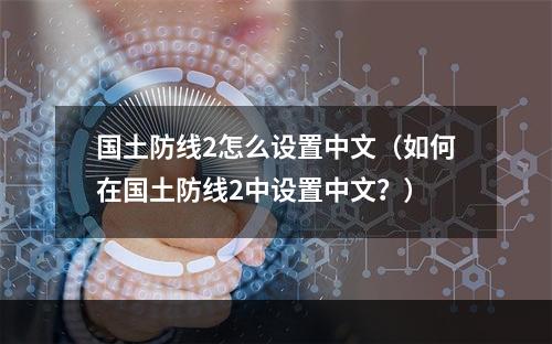 国土防线2怎么设置中文（如何在国土防线2中设置中文？）