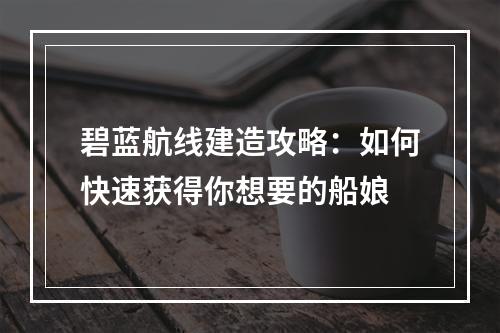 碧蓝航线建造攻略：如何快速获得你想要的船娘