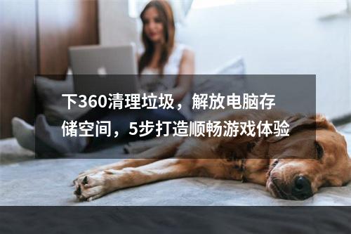 下360清理垃圾，解放电脑存储空间，5步打造顺畅游戏体验