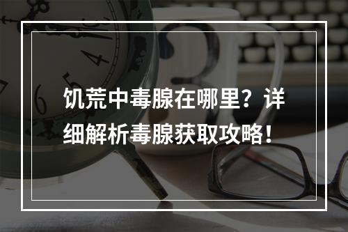 饥荒中毒腺在哪里？详细解析毒腺获取攻略！