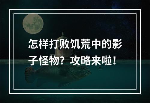 怎样打败饥荒中的影子怪物？攻略来啦！