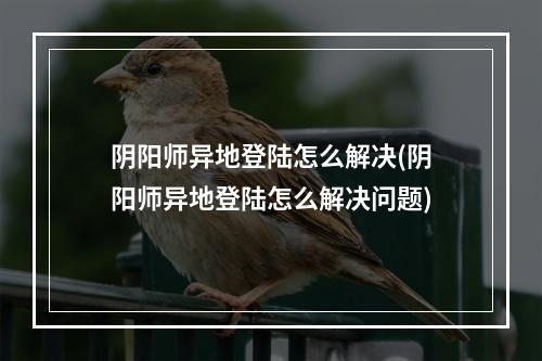 阴阳师异地登陆怎么解决(阴阳师异地登陆怎么解决问题)