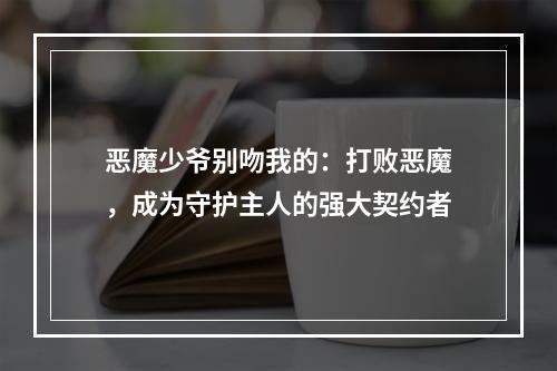 恶魔少爷别吻我的：打败恶魔，成为守护主人的强大契约者