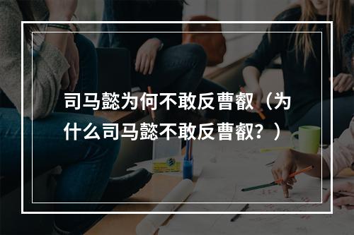 司马懿为何不敢反曹叡（为什么司马懿不敢反曹叡？）