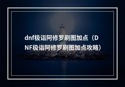 dnf极诣阿修罗刷图加点（DNF极诣阿修罗刷图加点攻略）