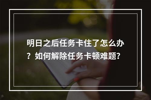 明日之后任务卡住了怎么办？如何解除任务卡顿难题？