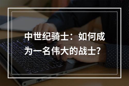 中世纪骑士：如何成为一名伟大的战士？