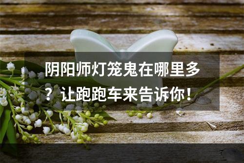 阴阳师灯笼鬼在哪里多？让跑跑车来告诉你！