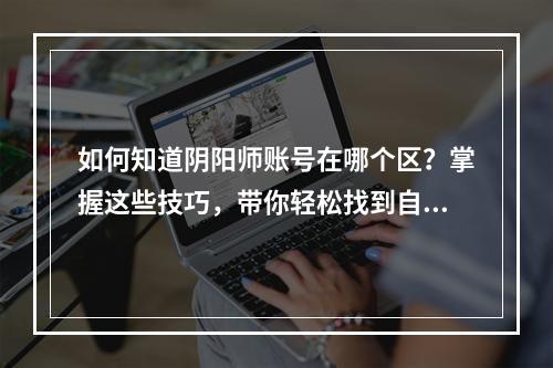 如何知道阴阳师账号在哪个区？掌握这些技巧，带你轻松找到自己的账户