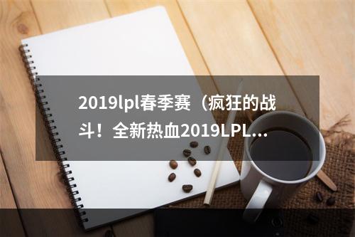 2019lpl春季赛（疯狂的战斗！全新热血2019LPL春季赛）