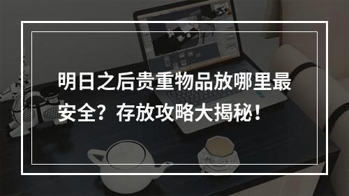 明日之后贵重物品放哪里最安全？存放攻略大揭秘！