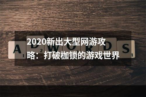 2020新出大型网游攻略：打破枷锁的游戏世界