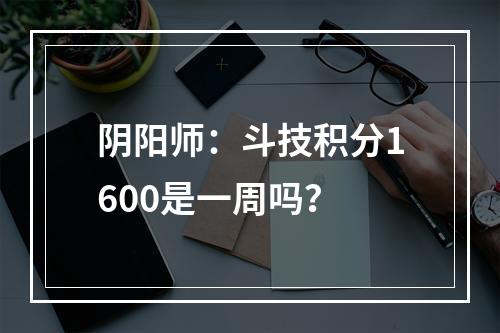 阴阳师：斗技积分1600是一周吗？