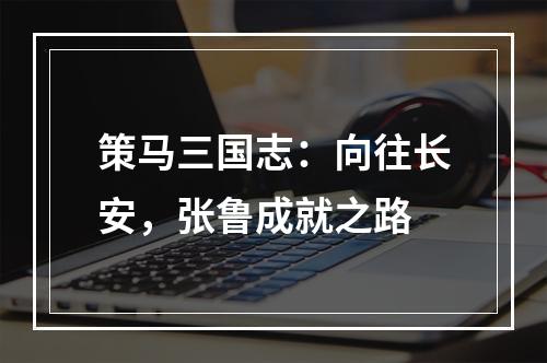 策马三国志：向往长安，张鲁成就之路