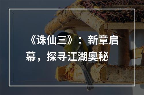 《诛仙三》：新章启幕，探寻江湖奥秘