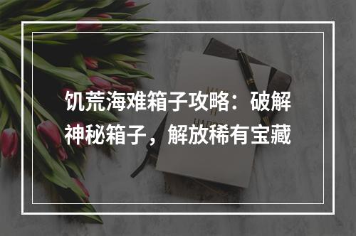 饥荒海难箱子攻略：破解神秘箱子，解放稀有宝藏