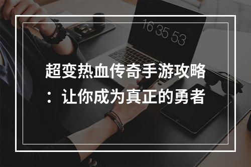 超变热血传奇手游攻略：让你成为真正的勇者