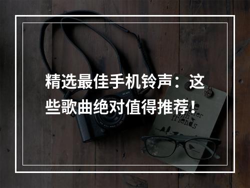 精选最佳手机铃声：这些歌曲绝对值得推荐！