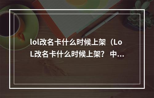 lol改名卡什么时候上架（LoL改名卡什么时候上架？ 中文攻略）