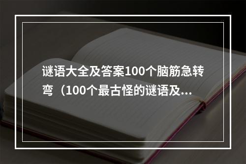 谜语大全及答案100个脑筋急转弯（100个最古怪的谜语及答案，快来挑战你的脑力吧！）