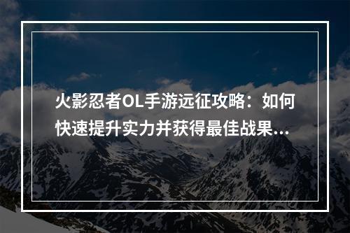 火影忍者OL手游远征攻略：如何快速提升实力并获得最佳战果？