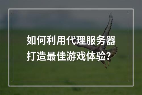 如何利用代理服务器打造最佳游戏体验？