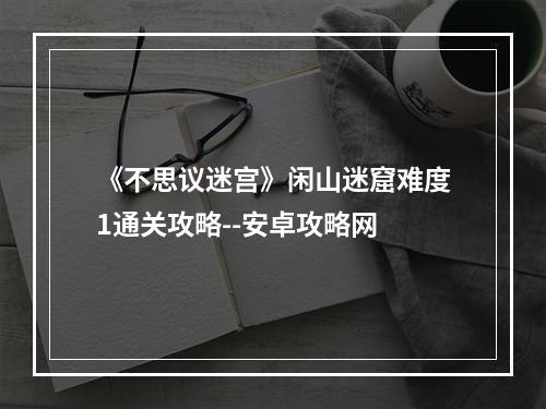 《不思议迷宫》闲山迷窟难度1通关攻略--安卓攻略网