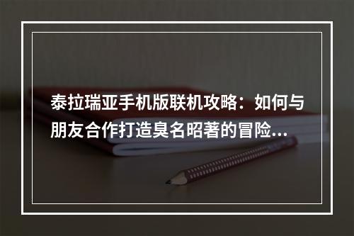 泰拉瑞亚手机版联机攻略：如何与朋友合作打造臭名昭著的冒险之旅