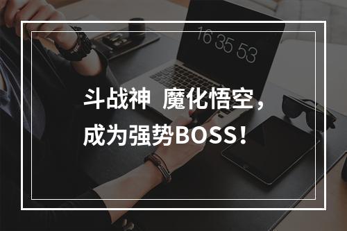 斗战神  魔化悟空，成为强势BOSS！