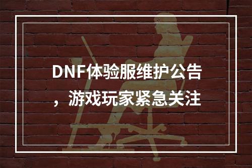 DNF体验服维护公告，游戏玩家紧急关注