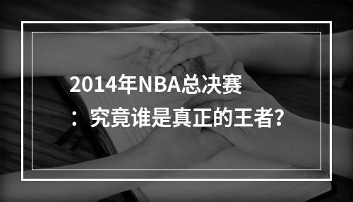 2014年NBA总决赛：究竟谁是真正的王者？