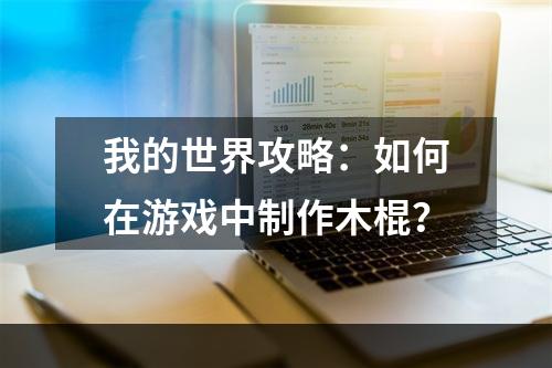 我的世界攻略：如何在游戏中制作木棍？