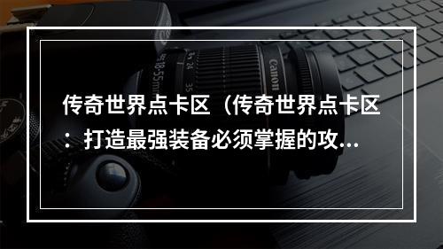 传奇世界点卡区（传奇世界点卡区：打造最强装备必须掌握的攻略）