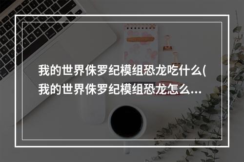 我的世界侏罗纪模组恐龙吃什么(我的世界侏罗纪模组恐龙怎么长大)