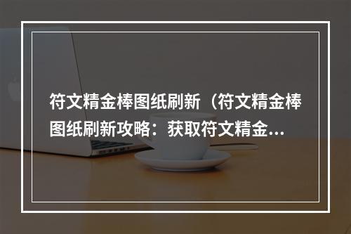 符文精金棒图纸刷新（符文精金棒图纸刷新攻略：获取符文精金棒不再困难）