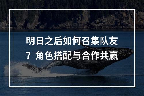 明日之后如何召集队友？角色搭配与合作共赢