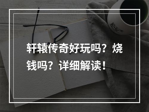 轩辕传奇好玩吗？烧钱吗？详细解读！