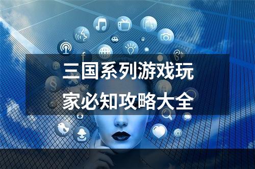 三国系列游戏玩家必知攻略大全