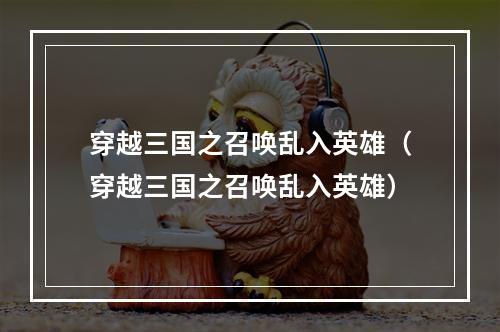 穿越三国之召唤乱入英雄（穿越三国之召唤乱入英雄）